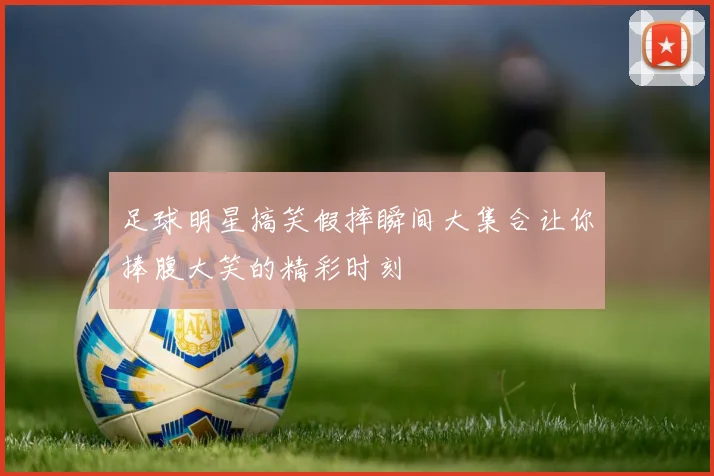 足球明星搞笑假摔瞬间大集合让你捧腹大笑的精彩时刻